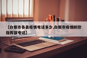 【白银市各县疫情电话多少,白银市疫情防控指挥部电话】