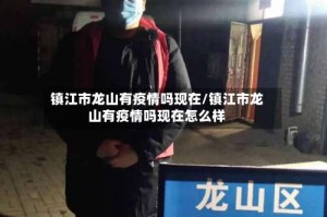 镇江市龙山有疫情吗现在/镇江市龙山有疫情吗现在怎么样