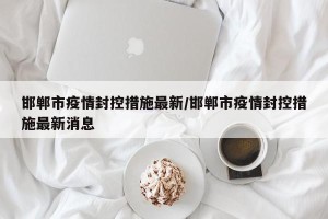 邯郸市疫情封控措施最新/邯郸市疫情封控措施最新消息