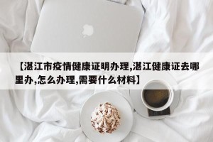 【湛江市疫情健康证明办理,湛江健康证去哪里办,怎么办理,需要什么材料】