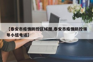 【泰安市疫情防控区域图,泰安市疫情防控领导小组电话】