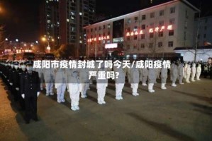 咸阳市疫情封城了吗今天/咸阳疫情严重吗?