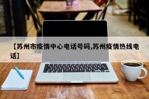 【苏州市疫情中心电话号码,苏州疫情热线电话】