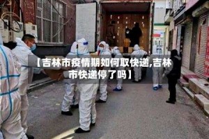 【吉林市疫情期如何取快递,吉林市快递停了吗】