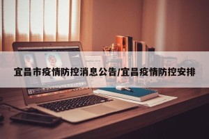 宜昌市疫情防控消息公告/宜昌疫情防控安排
