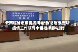 云南临沧市疫情询问电话(临沧市应对疫情工作领导小组指挥部电话)