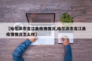 【哈尔滨市龙江县疫情情况,哈尔滨市龙江县疫情情况怎么样】