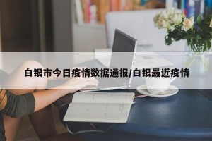 白银市今日疫情数据通报/白银最近疫情