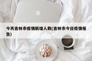 今天吉林市疫情新增人数(吉林市今日疫情报告)