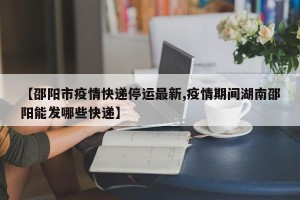 【邵阳市疫情快递停运最新,疫情期间湖南邵阳能发哪些快递】