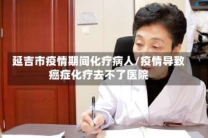 延吉市疫情期间化疗病人/疫情导致癌症化疗去不了医院