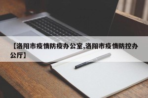 【洛阳市疫情防疫办公室,洛阳市疫情防控办公厅】