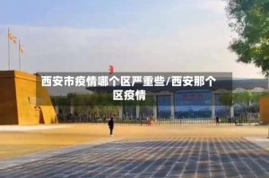 西安市疫情哪个区严重些/西安那个区疫情