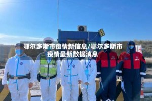 鄂尔多斯市疫情新信息/鄂尔多斯市疫情最新数据消息