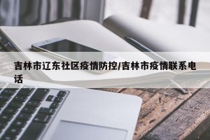 吉林市辽东社区疫情防控/吉林市疫情联系电话