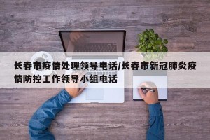 长春市疫情处理领导电话/长春市新冠肺炎疫情防控工作领导小组电话
