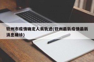 钦州市疫情确定人员轨迹(钦州最新疫情最新消息确诊)