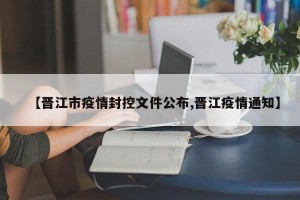 【晋江市疫情封控文件公布,晋江疫情通知】