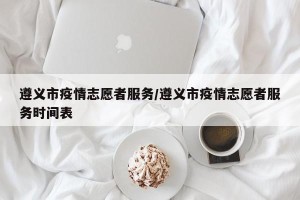 遵义市疫情志愿者服务/遵义市疫情志愿者服务时间表