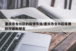 重庆市合川区的疫情等级/重庆市合川区疫情防控最新规定