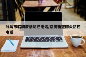 潍坊市临朐疫情防控电话/临朐新冠肺炎防控电话