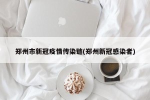 郑州市新冠疫情传染链(郑州新冠感染者)