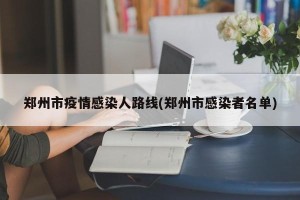 郑州市疫情感染人路线(郑州市感染者名单)
