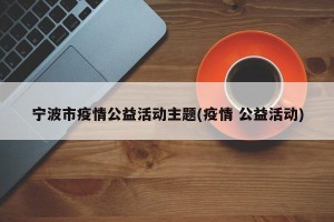 宁波市疫情公益活动主题(疫情 公益活动)