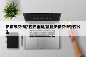 伊春市疫情防控严重吗/最新伊春疫情管控公告