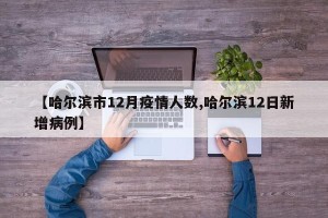 【哈尔滨市12月疫情人数,哈尔滨12日新增病例】