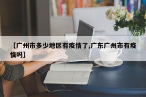 【广州市多少地区有疫情了,广东广州市有疫情吗】