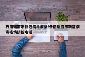 云南瑞丽市新冠病毒疫情/云南瑞丽市新冠病毒疫情防控电话