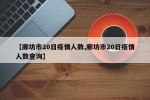【廊坊市20日疫情人数,廊坊市20日疫情人数查询】