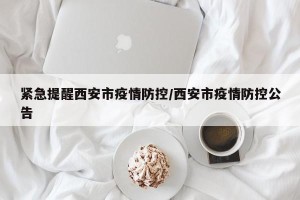 紧急提醒西安市疫情防控/西安市疫情防控公告
