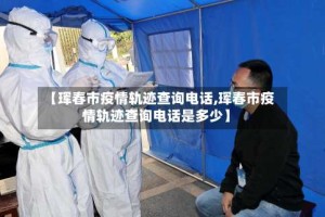 【珲春市疫情轨迹查询电话,珲春市疫情轨迹查询电话是多少】