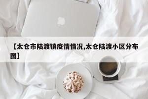 【太仓市陆渡镇疫情情况,太仓陆渡小区分布图】