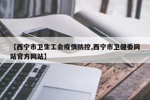 【西宁市卫生工会疫情防控,西宁市卫健委网站官方网站】