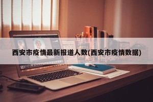 西安市疫情最新报道人数(西安市疫情数据)