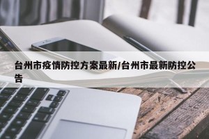 台州市疫情防控方案最新/台州市最新防控公告