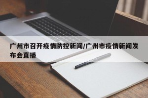 广州市召开疫情防控新闻/广州市疫情新闻发布会直播