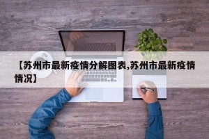 【苏州市最新疫情分解图表,苏州市最新疫情情况】