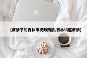 【疫情下的吉林市视频回放,吉林讲座疫情】