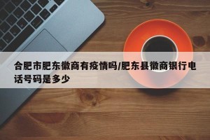 合肥市肥东徽商有疫情吗/肥东县徽商银行电话号码是多少