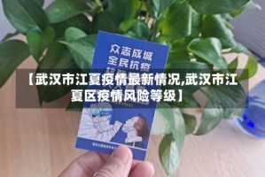 【武汉市江夏疫情最新情况,武汉市江夏区疫情风险等级】