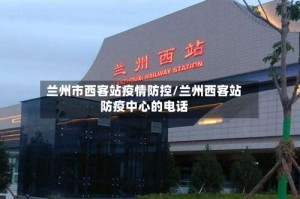 兰州市西客站疫情防控/兰州西客站防疫中心的电话