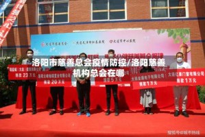 洛阳市慈善总会疫情防控/洛阳慈善机构总会在哪