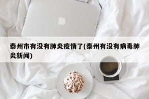 泰州市有没有肺炎疫情了(泰州有没有病毒肺炎新闻)