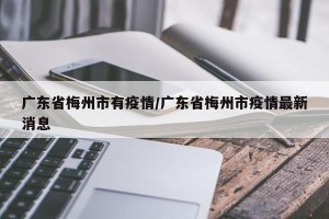 广东省梅州市有疫情/广东省梅州市疫情最新消息