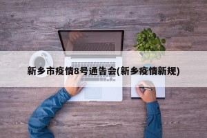 新乡市疫情8号通告会(新乡疫情新规)