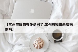 【常州市疫情有多少例了,常州有疫情新增病例吗】